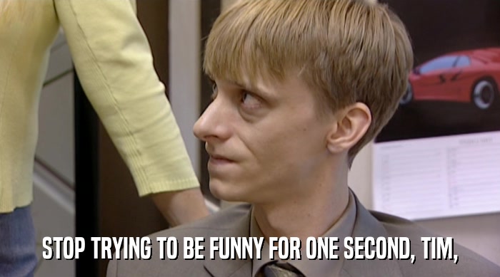 STOP TRYING TO BE FUNNY FOR ONE SECOND, TIM,  