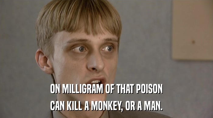 ON MILLIGRAM OF THAT POISON
 CAN KILL A MONKEY, OR A MAN. 
