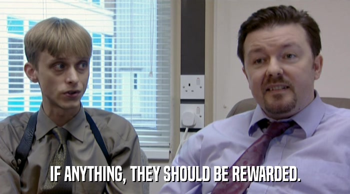 IF ANYTHING, THEY SHOULD BE REWARDED.  