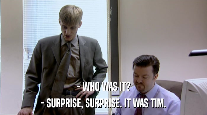 - WHO WAS IT? - SURPRISE, SURPRISE. IT WAS TIM. 