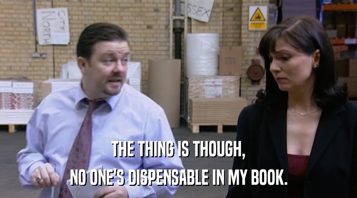 THE THING IS THOUGH, NO ONE'S DISPENSABLE IN MY BOOK. 