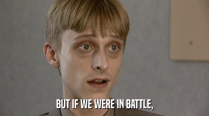 BUT IF WE WERE IN BATTLE,  