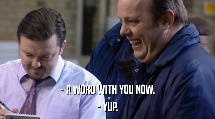 - A WORD WITH YOU NOW. - YUP. 