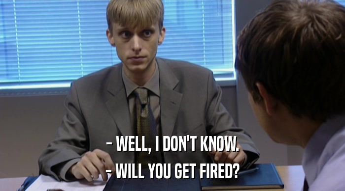 - WELL, I DON'T KNOW.
 - WILL YOU GET FIRED? 