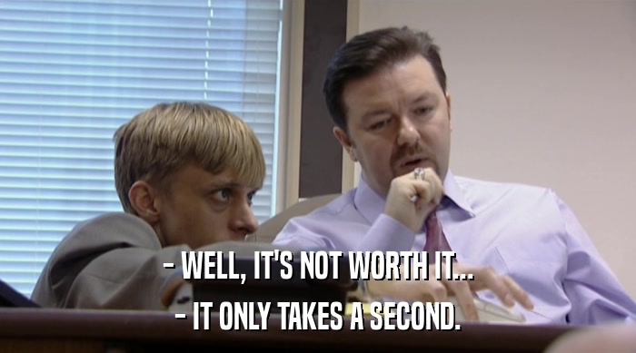 - WELL, IT'S NOT WORTH IT... - IT ONLY TAKES A SECOND. 