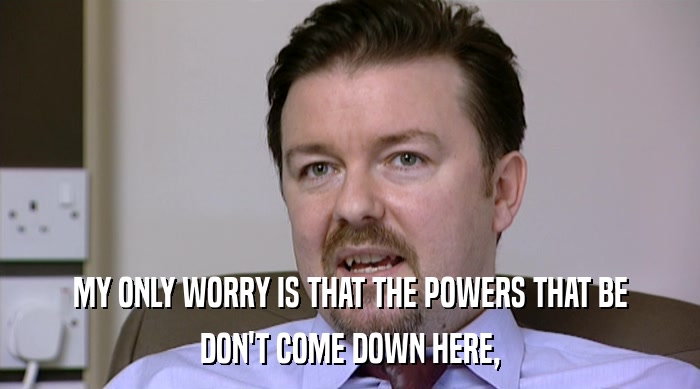 MY ONLY WORRY IS THAT THE POWERS THAT BE DON'T COME DOWN HERE, 