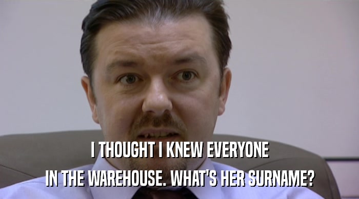 I THOUGHT I KNEW EVERYONE IN THE WAREHOUSE. WHAT'S HER SURNAME? 