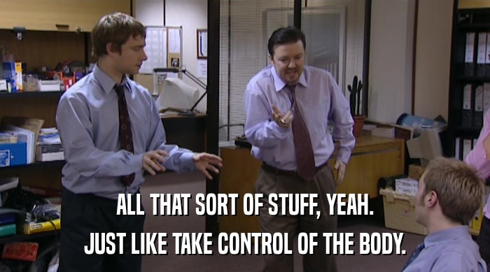 ALL THAT SORT OF STUFF, YEAH.
 JUST LIKE TAKE CONTROL OF THE BODY. 