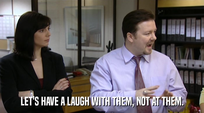 LET'S HAVE A LAUGH WITH THEM, NOT AT THEM.  