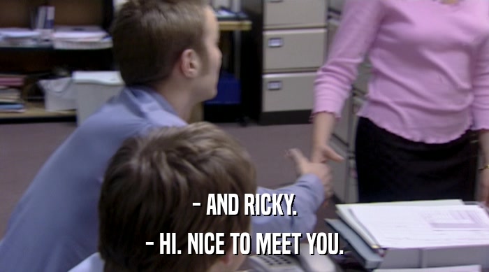 - AND RICKY.
 - HI. NICE TO MEET YOU. 