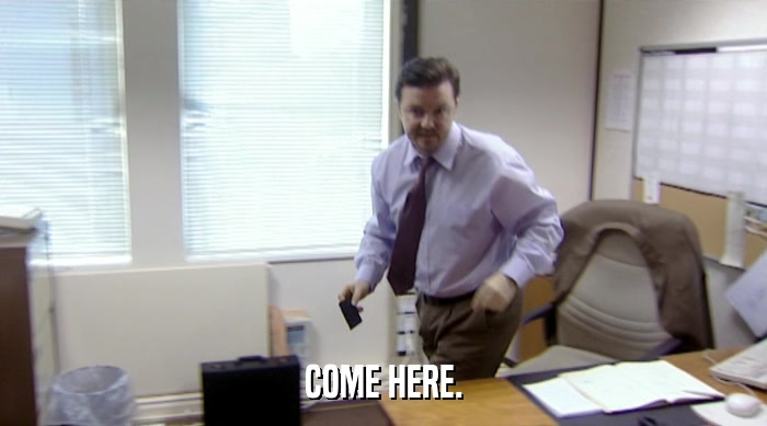 COME HERE.  