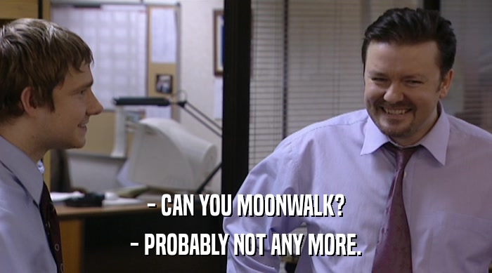 - CAN YOU MOONWALK?
 - PROBABLY NOT ANY MORE. 