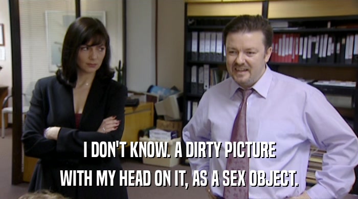 I DON'T KNOW. A DIRTY PICTURE WITH MY HEAD ON IT, AS A SEX OBJECT. 