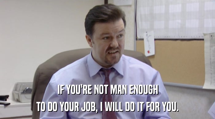 IF YOU'RE NOT MAN ENOUGH TO DO YOUR JOB, I WILL DO IT FOR YOU. 