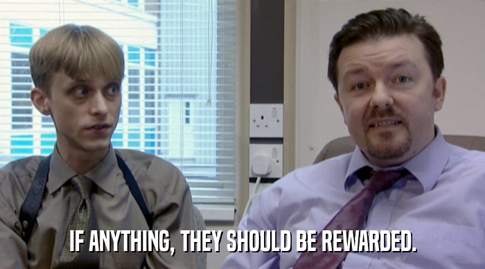 IF ANYTHING, THEY SHOULD BE REWARDED.  
