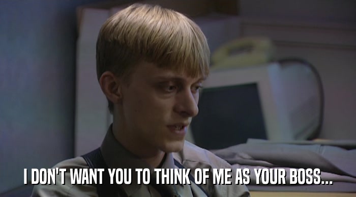 I DON'T WANT YOU TO THINK OF ME AS YOUR BOSS...  
