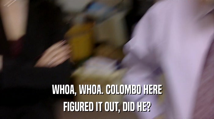 WHOA, WHOA. COLOMBO HERE FIGURED IT OUT, DID HE? 