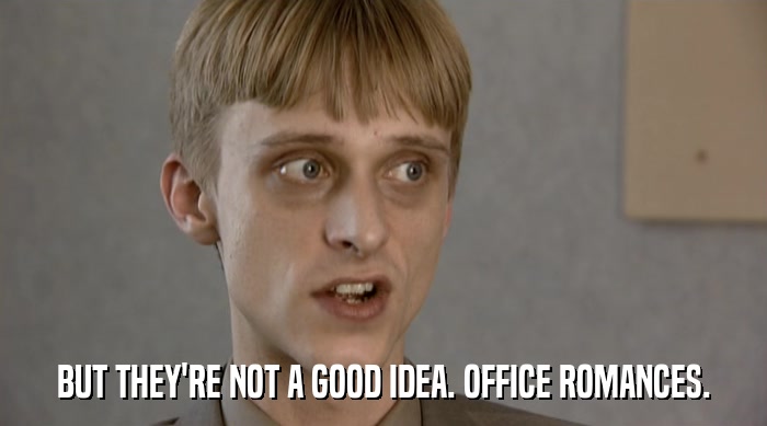 BUT THEY'RE NOT A GOOD IDEA. OFFICE ROMANCES.  