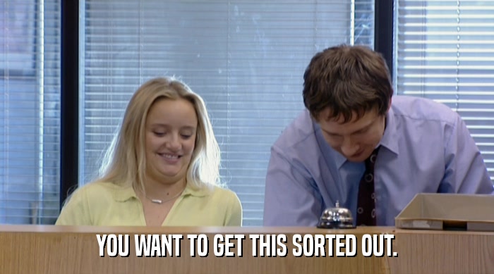 YOU WANT TO GET THIS SORTED OUT.  