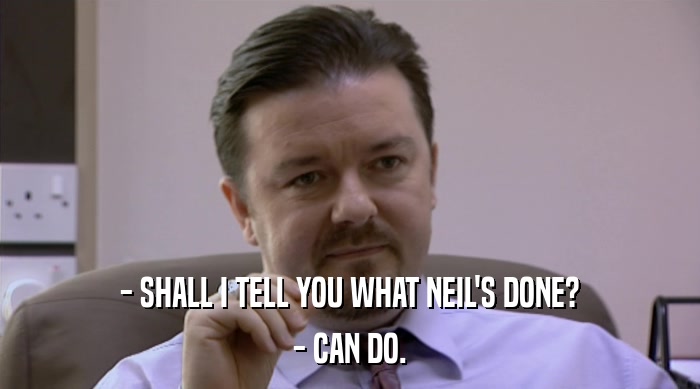 - SHALL I TELL YOU WHAT NEIL'S DONE?
 - CAN DO. 