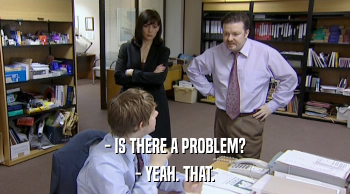 - IS THERE A PROBLEM? - YEAH. THAT. 