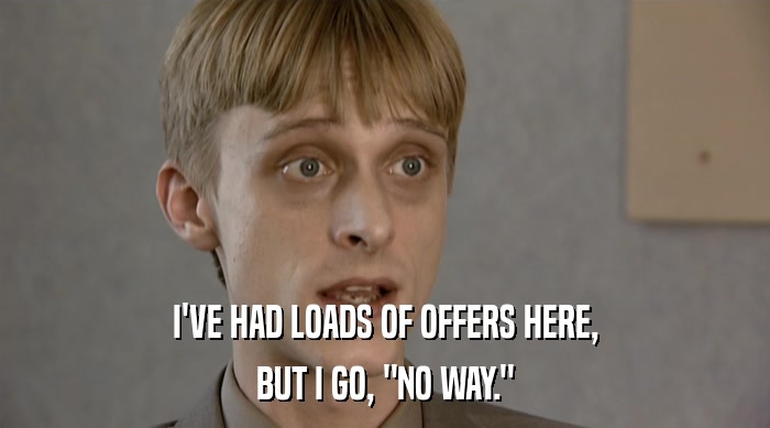 I'VE HAD LOADS OF OFFERS HERE, BUT I GO, 