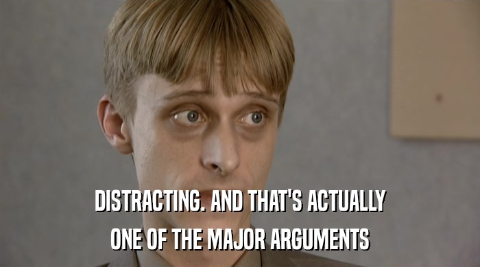 DISTRACTING. AND THAT'S ACTUALLY ONE OF THE MAJOR ARGUMENTS 