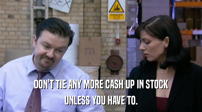 DON'T TIE ANY MORE CASH UP IN STOCK UNLESS YOU HAVE TO. 