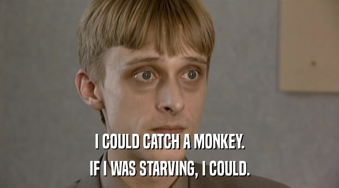 I COULD CATCH A MONKEY.
 IF I WAS STARVING, I COULD. 