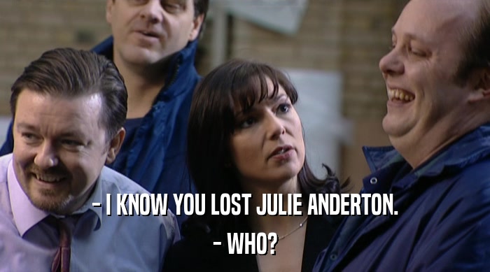 - I KNOW YOU LOST JULIE ANDERTON.
 - WHO? 
