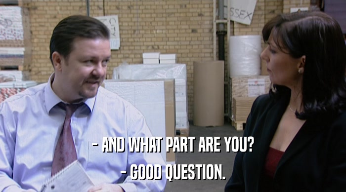 - AND WHAT PART ARE YOU?
 - GOOD QUESTION. 