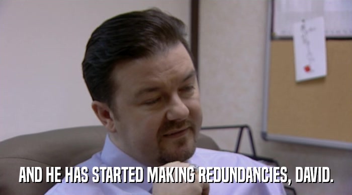 AND HE HAS STARTED MAKING REDUNDANCIES, DAVID.  