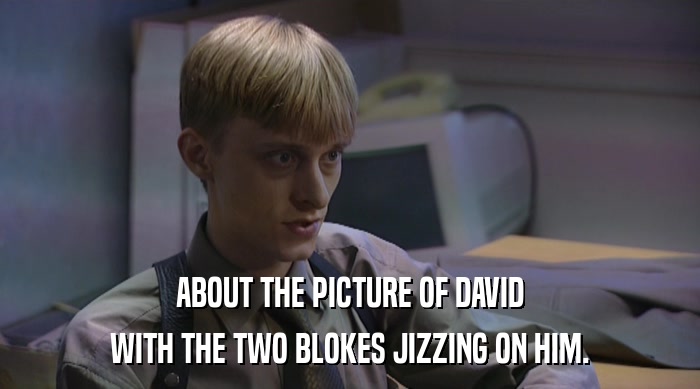 ABOUT THE PICTURE OF DAVID WITH THE TWO BLOKES JIZZING ON HIM. 