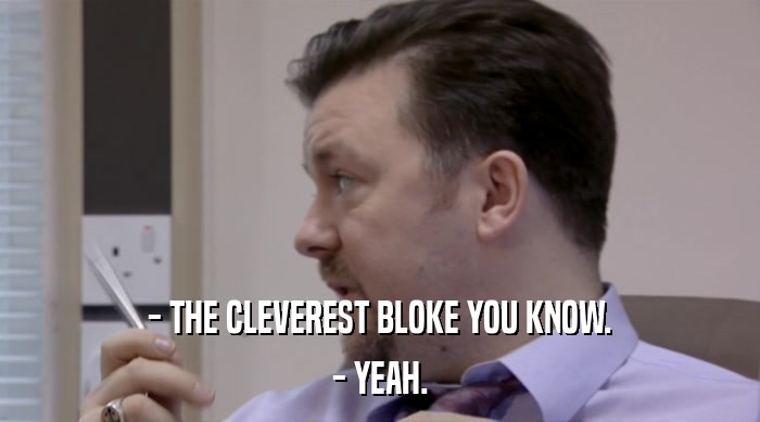 - THE CLEVEREST BLOKE YOU KNOW.
 - YEAH. 