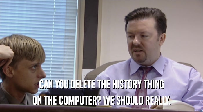 CAN YOU DELETE THE HISTORY THING ON THE COMPUTER? WE SHOULD REALLY. 