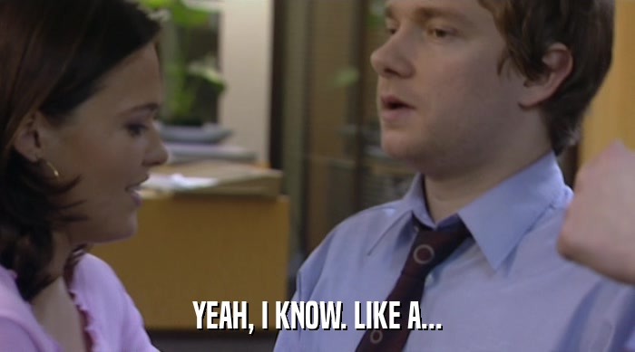 YEAH, I KNOW. LIKE A...  