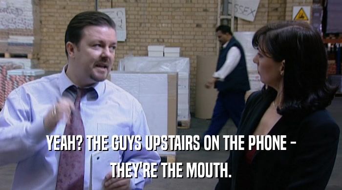 YEAH? THE GUYS UPSTAIRS ON THE PHONE -
 THEY'RE THE MOUTH. 