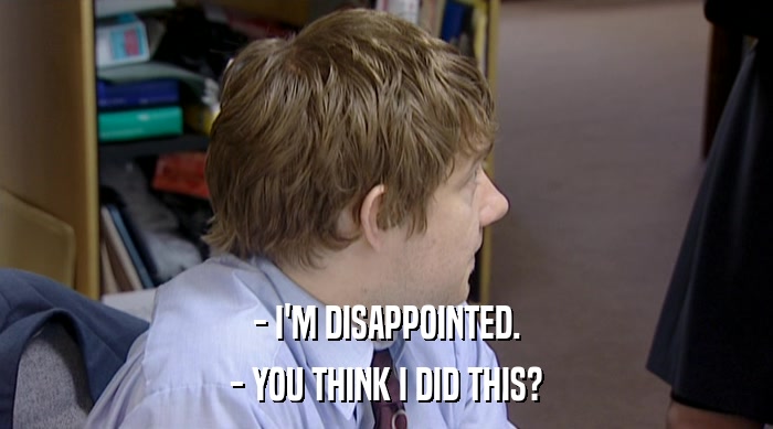 - I'M DISAPPOINTED. - YOU THINK I DID THIS? 