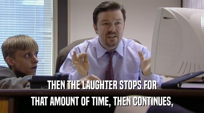 THEN THE LAUGHTER STOPS FOR THAT AMOUNT OF TIME, THEN CONTINUES, 