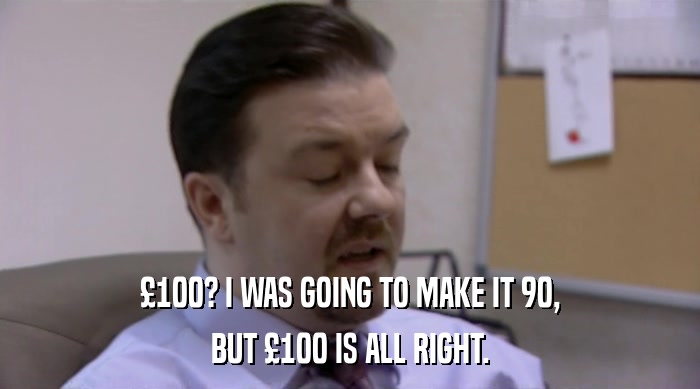 £100? I WAS GOING TO MAKE IT 90, BUT £100 IS ALL RIGHT. 