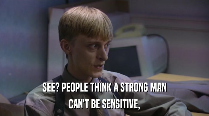 SEE? PEOPLE THINK A STRONG MAN CAN'T BE SENSITIVE, 