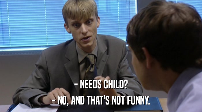 - NEEDS CHILD?
 - NO, AND THAT'S NOT FUNNY. 