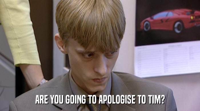 ARE YOU GOING TO APOLOGISE TO TIM?  