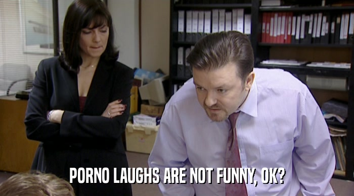 PORNO LAUGHS ARE NOT FUNNY, OK?  
