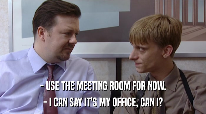 - USE THE MEETING ROOM FOR NOW. - I CAN SAY IT'S MY OFFICE, CAN I? 