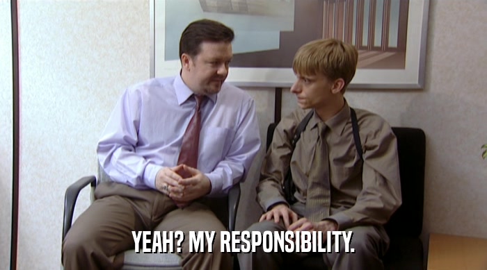 YEAH? MY RESPONSIBILITY.  