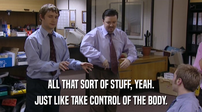 ALL THAT SORT OF STUFF, YEAH.
 JUST LIKE TAKE CONTROL OF THE BODY. 