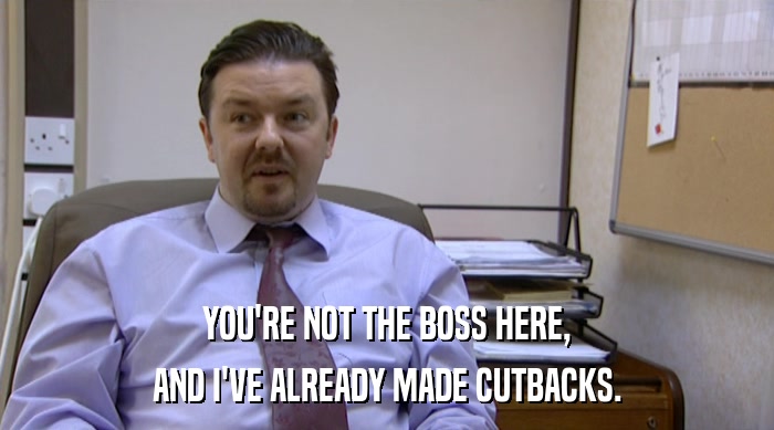 YOU'RE NOT THE BOSS HERE, AND I'VE ALREADY MADE CUTBACKS. 