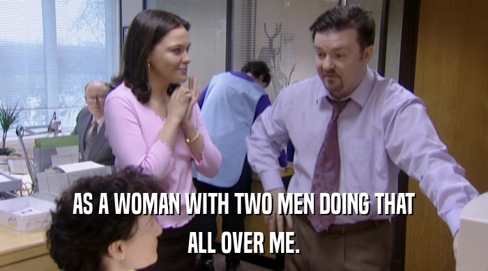 AS A WOMAN WITH TWO MEN DOING THAT
 ALL OVER ME. 