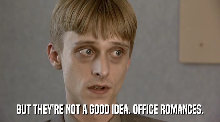 BUT THEY'RE NOT A GOOD IDEA. OFFICE ROMANCES.  